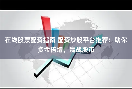 在线股票配资指南 配资炒股平台推荐：助你资金倍增，赢战股市