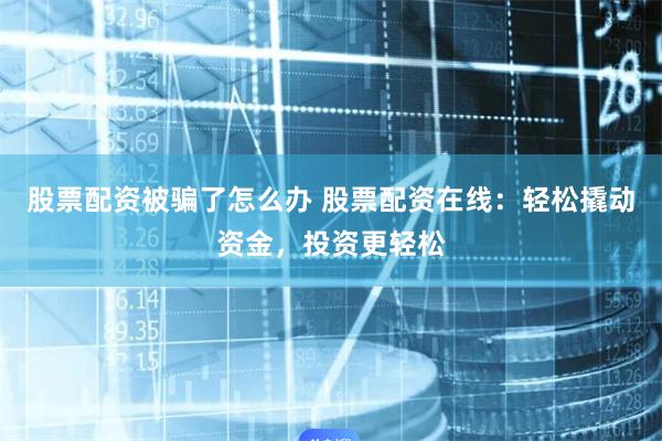 股票配资被骗了怎么办 股票配资在线：轻松撬动资金，投资更轻松