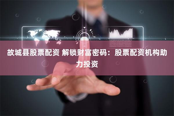 故城县股票配资 解锁财富密码：股票配资机构助力投资