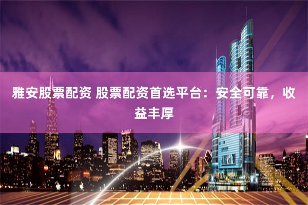 雅安股票配资 股票配资首选平台：安全可靠，收益丰厚