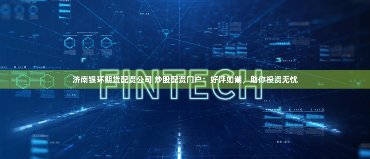 济南银环期货配资公司 炒股配资门户：好评如潮，助你投资无忧