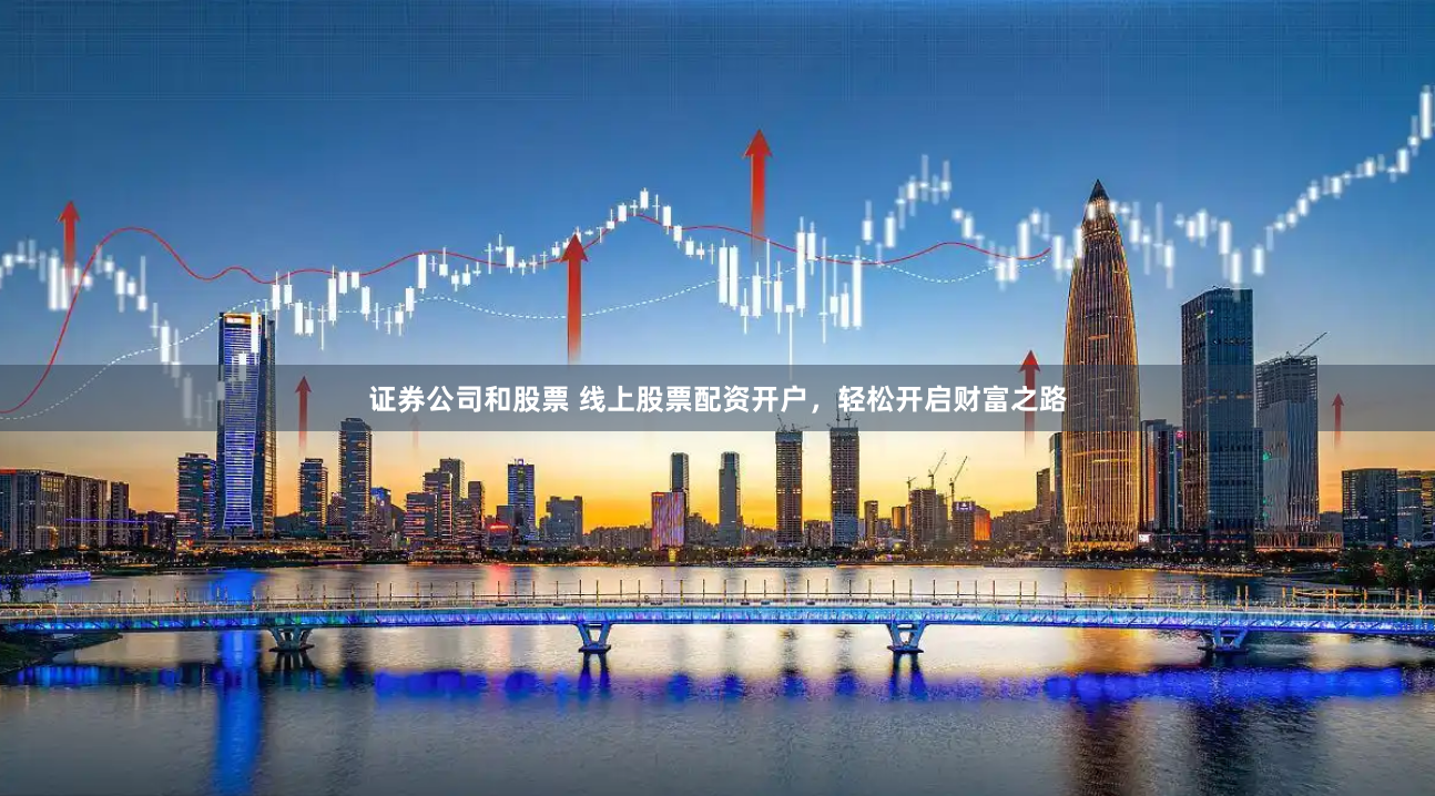 证券公司和股票 线上股票配资开户，轻松开启财富之路