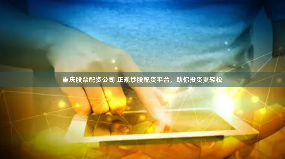 重庆股票配资公司 正规炒股配资平台，助你投资更轻松