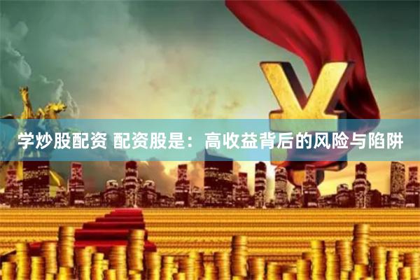 学炒股配资 配资股是：高收益背后的风险与陷阱