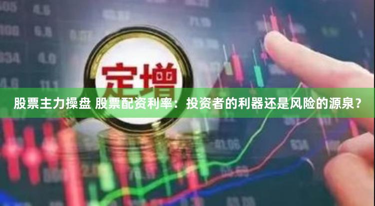 股票主力操盘 股票配资利率：投资者的利器还是风险的源泉？