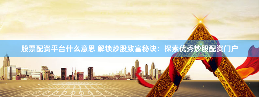 股票配资平台什么意思 解锁炒股致富秘诀：探索优秀炒股配资门户