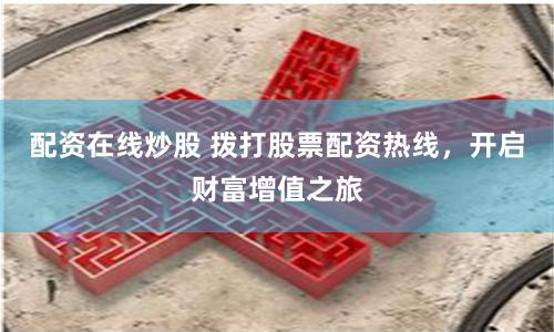 配资在线炒股 拨打股票配资热线,开启财富增值之旅