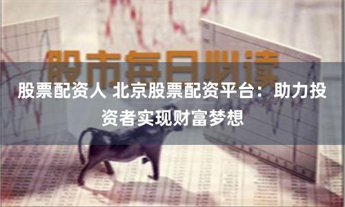 股票配资人 北京股票配资平台：助力投资者实现财富梦想