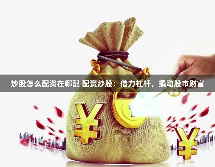 炒股怎么配资在哪配 配资炒股：借力杠杆，撬动股市财富