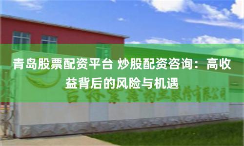 青岛股票配资平台 炒股配资咨询：高收益背后的风险与机遇