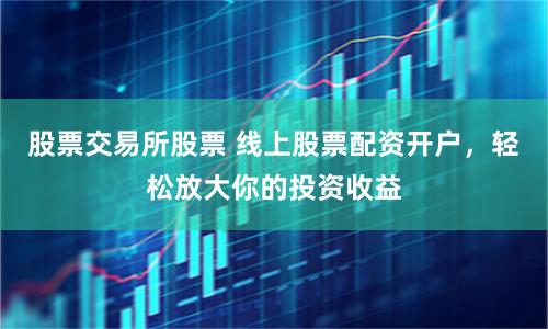 股票交易所股票 线上股票配资开户，轻松放大你的投资收益