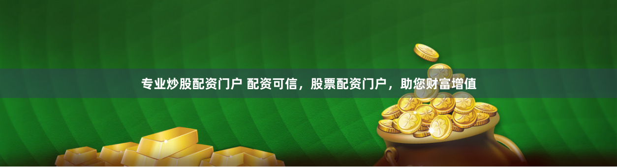 专业炒股配资门户 配资可信，股票配资门户，助您财富增值