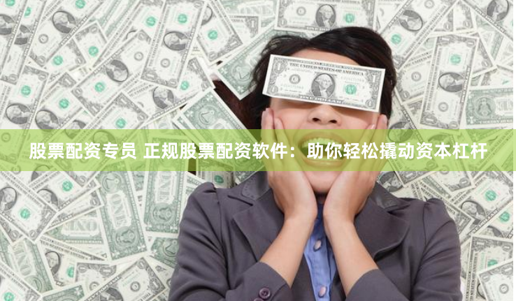 股票配资专员 正规股票配资软件：助你轻松撬动资本杠杆