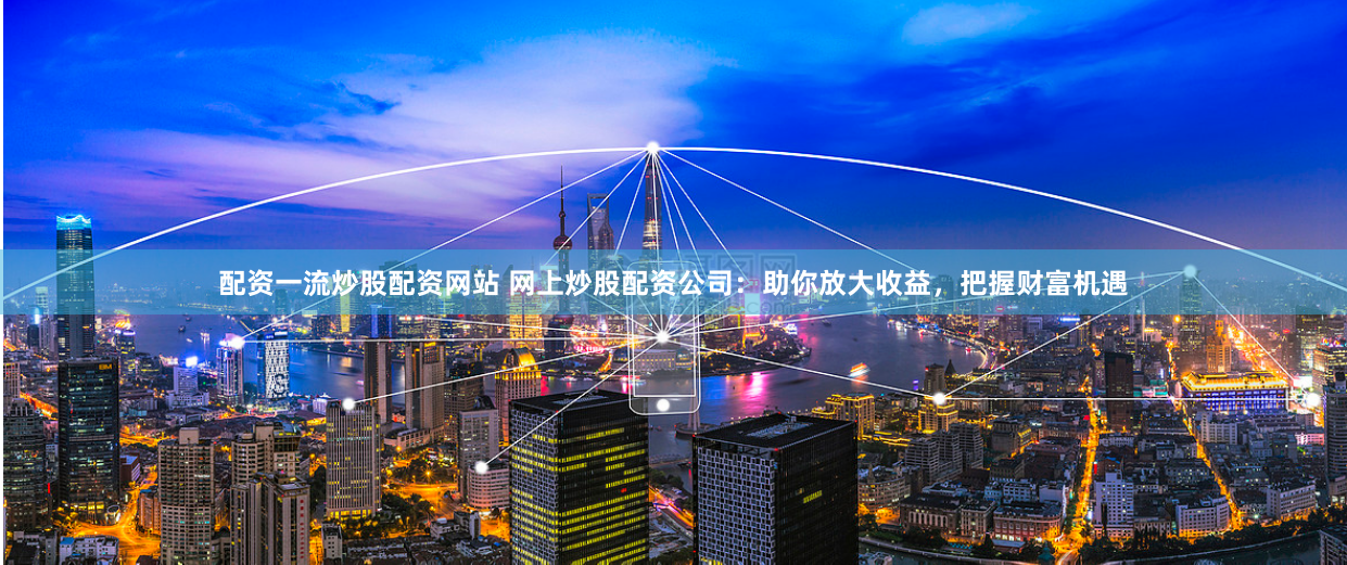 配资一流炒股配资网站 网上炒股配资公司:助你放大收益,把握财富机遇