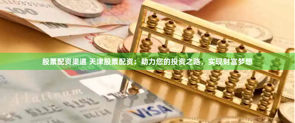 股票配资渠道 天津股票配资:助力您的投资之路,实现财富梦想