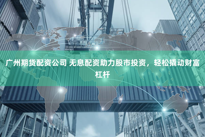 广州期货配资公司 无息配资助力股市投资,轻松撬动财富杠杆