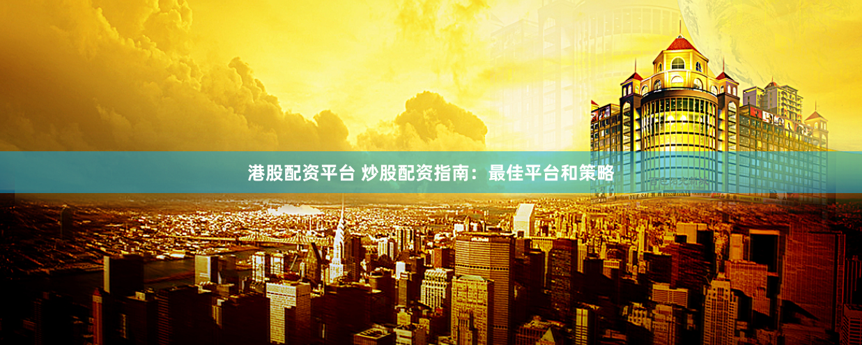 港股配资平台 炒股配资指南：最佳平台和策略