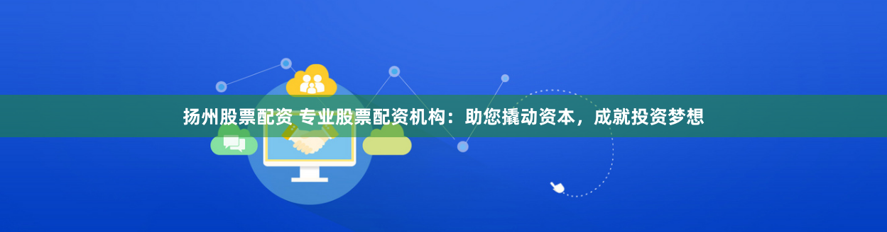 扬州股票配资 专业股票配资机构：助您撬动资本，成就投资梦想