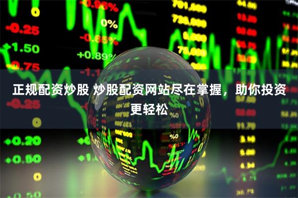 正规配资炒股 炒股配资网站尽在掌握，助你投资更轻松