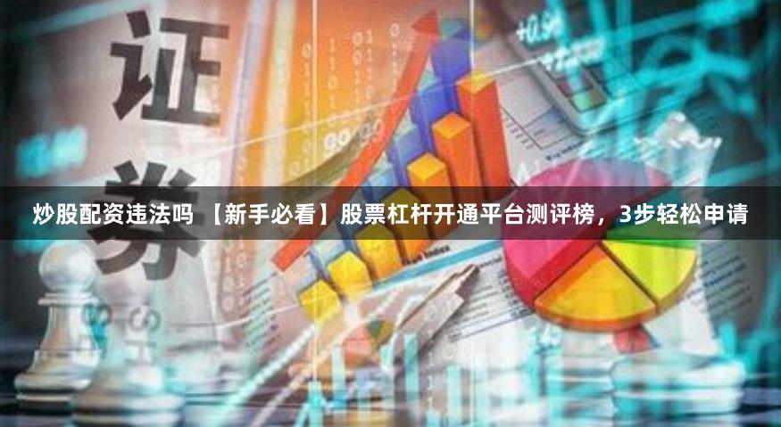 炒股配资违法吗 【新手必看】股票杠杆开通平台测评榜,3步轻松申请