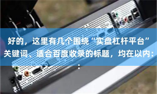 好的，这里有几个围绕“实盘杠杆平台”关键词、适合百度收录的标题，均在以内：