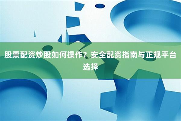 股票配资炒股如何操作？安全配资指南与正规平台选择