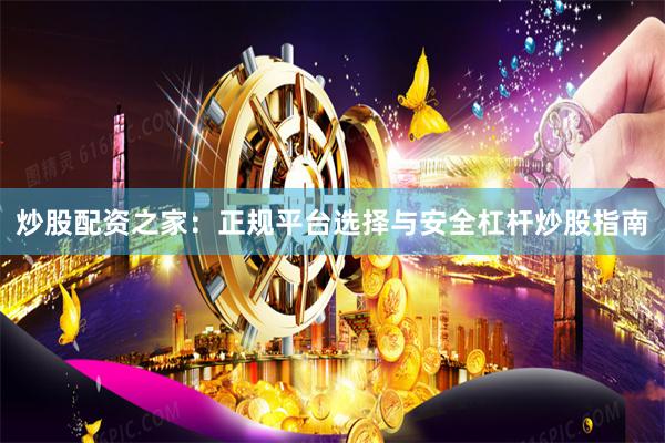 炒股配资之家：正规平台选择与安全杠杆炒股指南