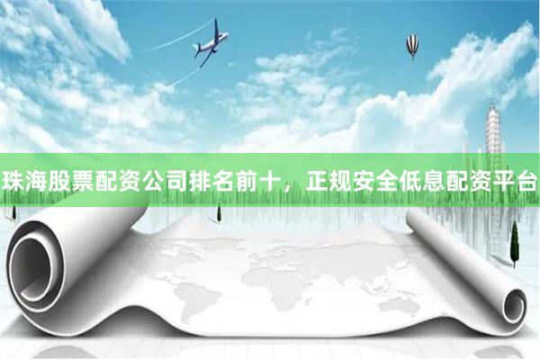 珠海股票配资公司排名前十，正规安全低息配资平台