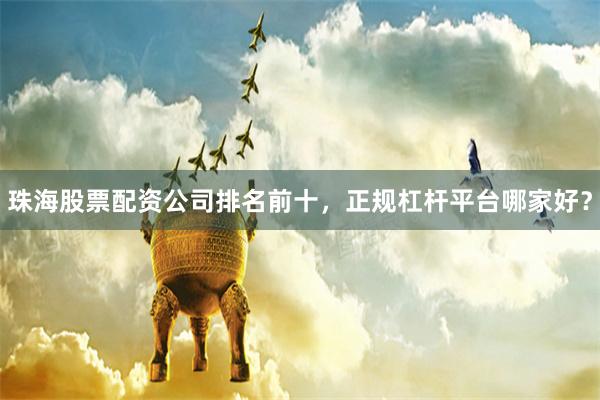 珠海股票配资公司排名前十，正规杠杆平台哪家好？