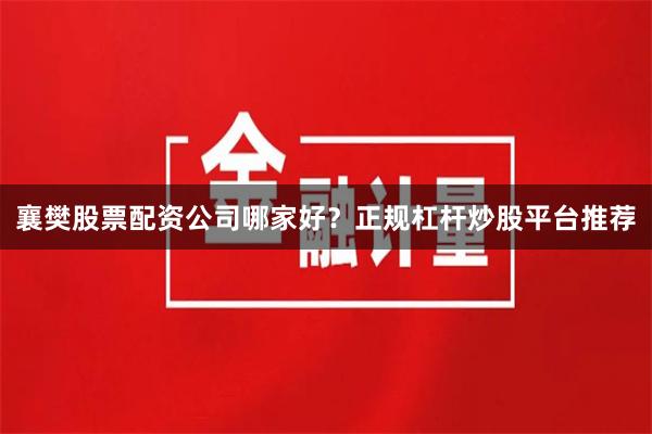 襄樊股票配资公司哪家好？正规杠杆炒股平台推荐