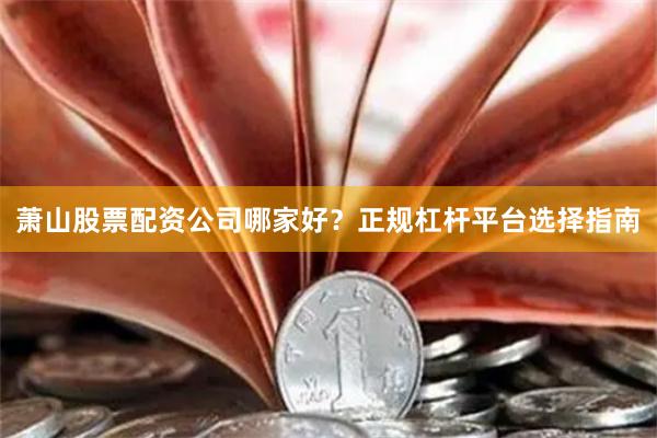萧山股票配资公司哪家好？正规杠杆平台选择指南