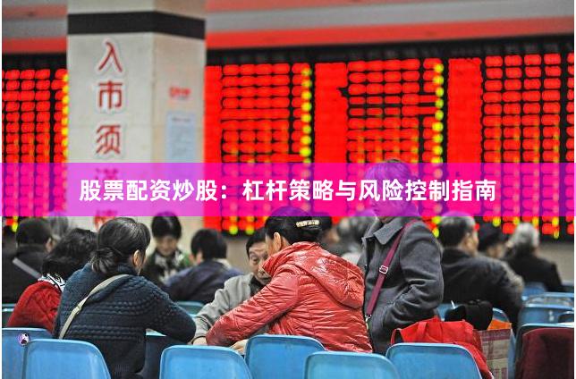 股票配资炒股：杠杆策略与风险控制指南