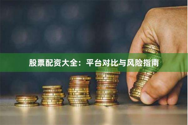 股票配资大全：平台对比与风险指南