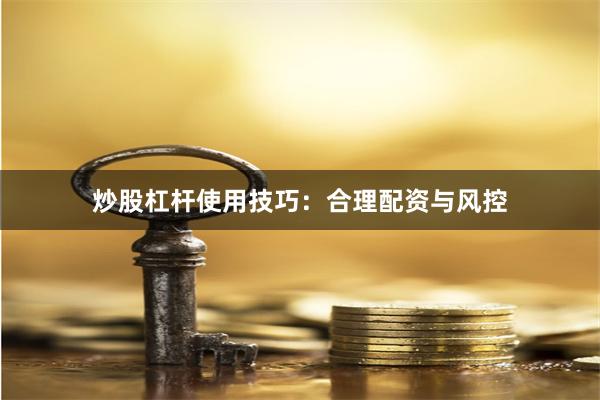 炒股杠杆使用技巧：合理配资与风控