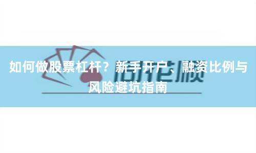 如何做股票杠杆？新手开户、融资比例与风险避坑指南