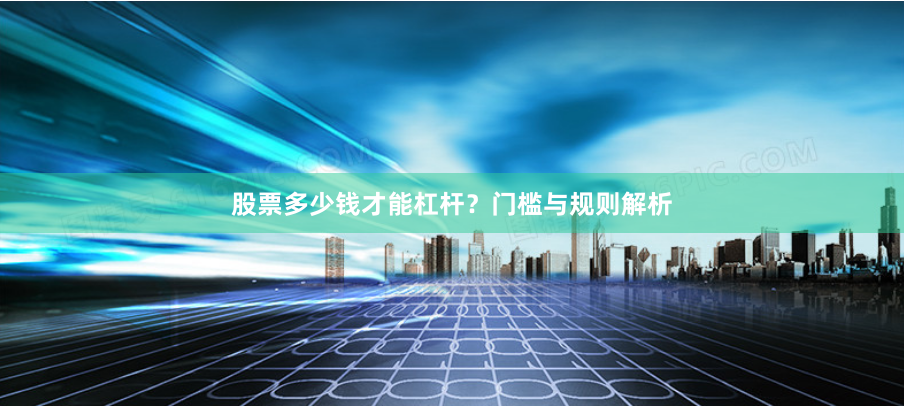 股票多少钱才能杠杆?门槛与规则解析
