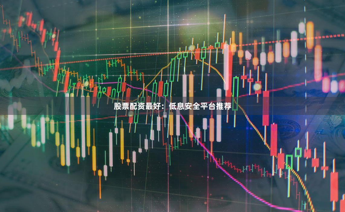 股票配资最好:低息安全平台推荐