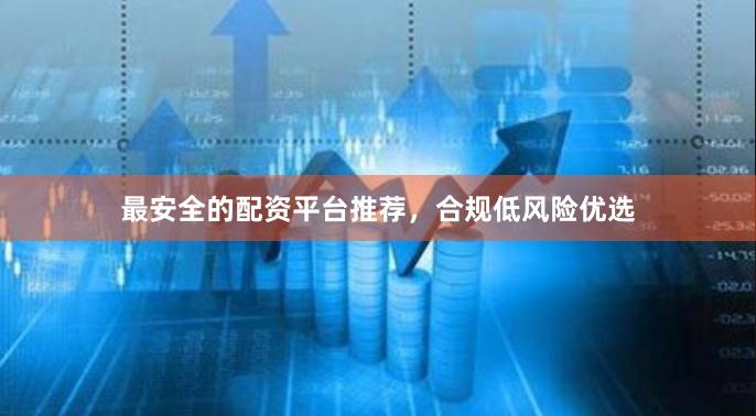 最安全的配资平台推荐，合规低风险优选