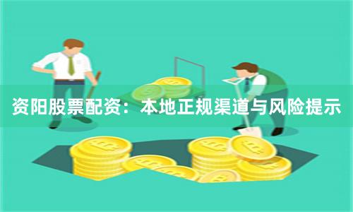 资阳股票配资:本地正规渠道与风险提示
