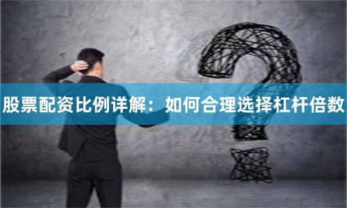 股票配资比例详解:如何合理选择杠杆倍数