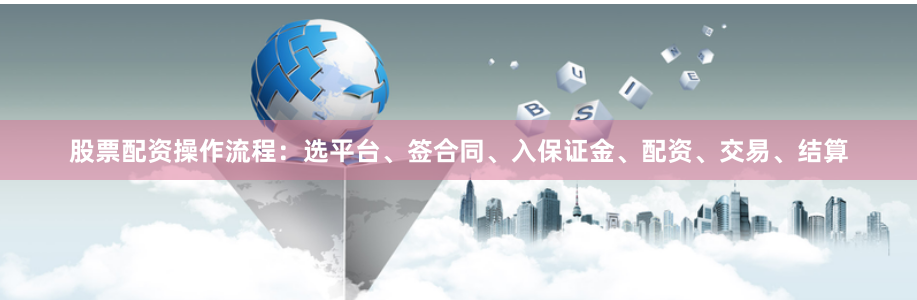 股票配资操作流程：选平台、签合同、入保证金、配资、交易、结算