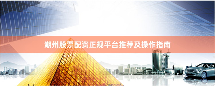 潮州股票配资正规平台推荐及操作指南