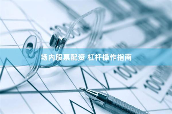 场内股票配资 杠杆操作指南