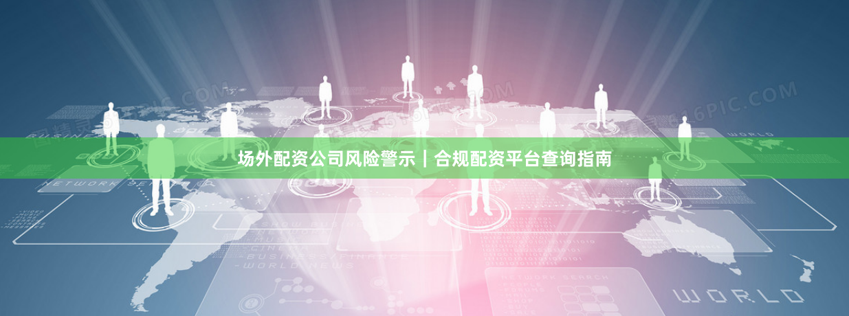 场外配资公司风险警示｜合规配资平台查询指南