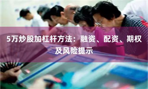 5万炒股加杠杆方法：融资、配资、期权及风险提示