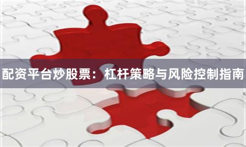 配资平台炒股票：杠杆策略与风险控制指南