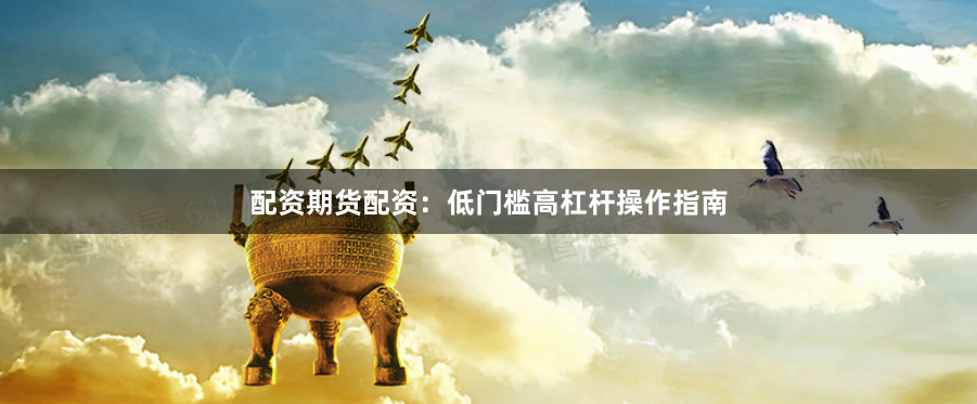 配资期货配资：低门槛高杠杆操作指南