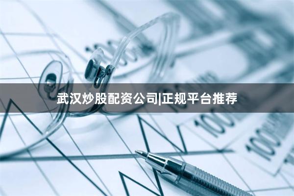 武汉炒股配资公司|正规平台推荐