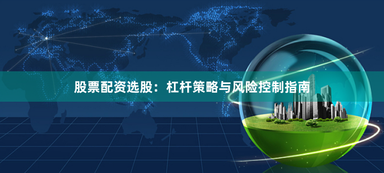 股票配资选股：杠杆策略与风险控制指南