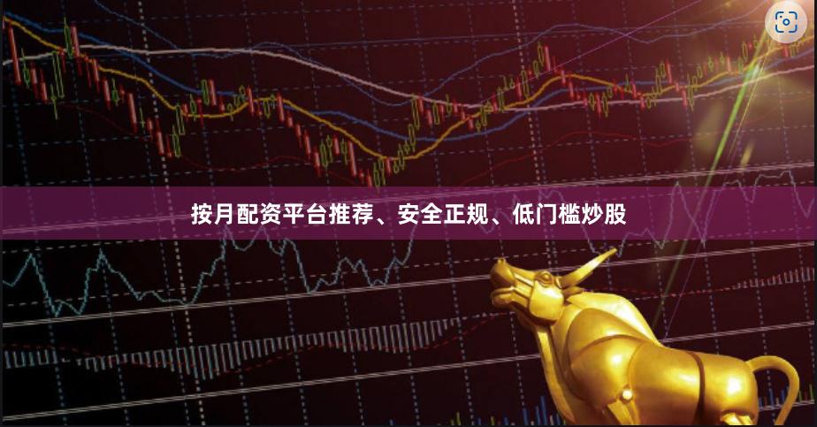 按月配资平台推荐、安全正规、低门槛炒股